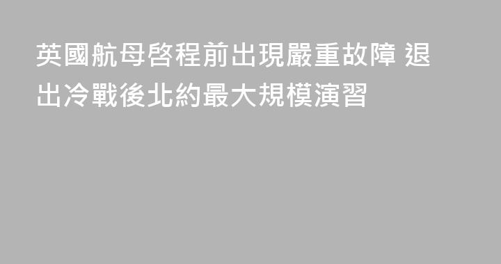 英國航母啓程前出現嚴重故障 退出冷戰後北約最大規模演習