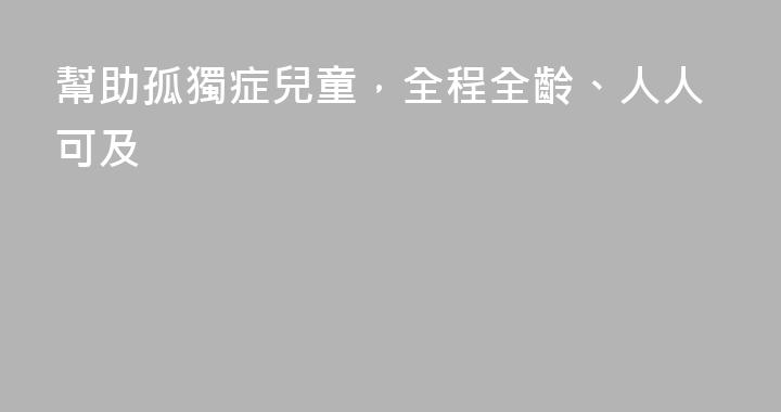 幫助孤獨症兒童，全程全齡、人人可及