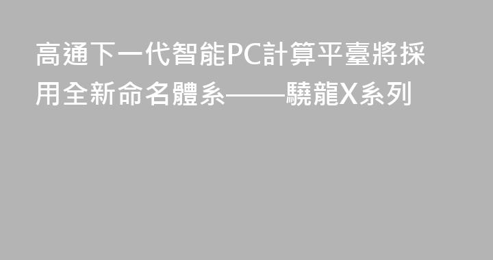 高通下一代智能PC計算平臺將採用全新命名體系——驍龍X系列
