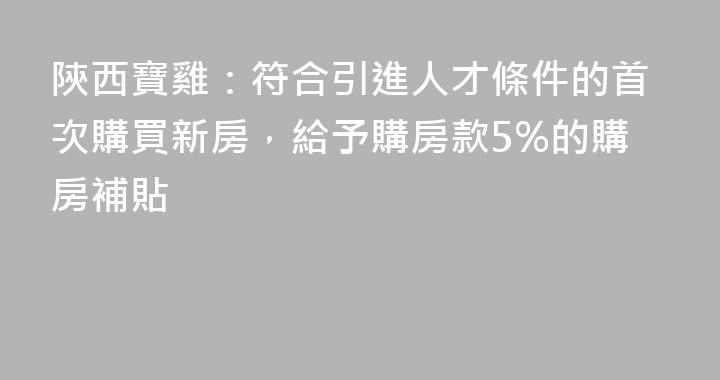 陝西寶雞：符合引進人才條件的首次購買新房，給予購房款5%的購房補貼