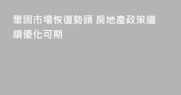鞏固市場恢復勢頭 房地產政策繼續優化可期