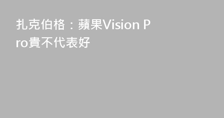 扎克伯格：蘋果Vision Pro貴不代表好