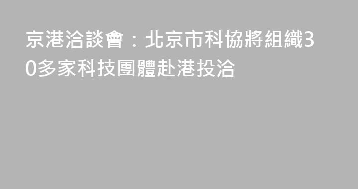 京港洽談會：北京市科協將組織30多家科技團體赴港投洽