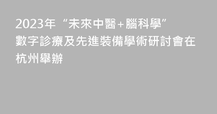 2023年“未來中醫+腦科學”數字診療及先進裝備學術研討會在杭州舉辦
