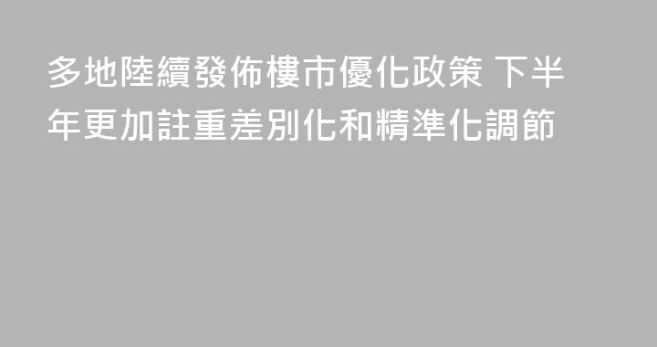 多地陸續發佈樓市優化政策 下半年更加註重差別化和精準化調節