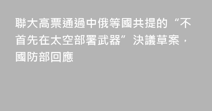 聯大高票通過中俄等國共提的“不首先在太空部署武器”決議草案，國防部回應