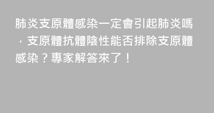 肺炎支原體感染一定會引起肺炎嗎，支原體抗體陰性能否排除支原體感染？專家解答來了！