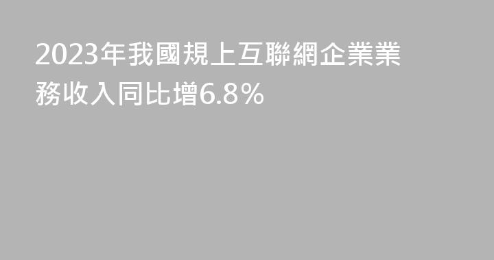 2023年我國規上互聯網企業業務收入同比增6.8％