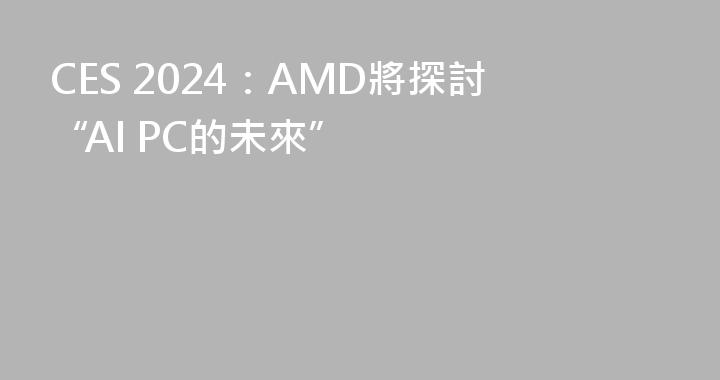 CES 2024：AMD將探討“AI PC的未來”