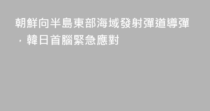 朝鮮向半島東部海域發射彈道導彈，韓日首腦緊急應對