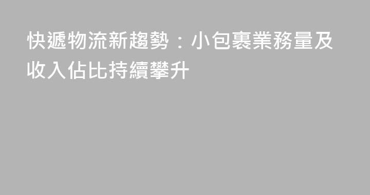 快遞物流新趨勢：小包裹業務量及收入佔比持續攀升
