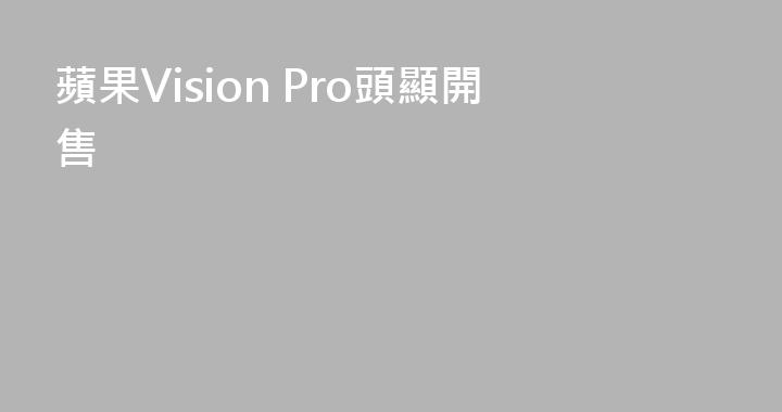 蘋果Vision Pro頭顯開售