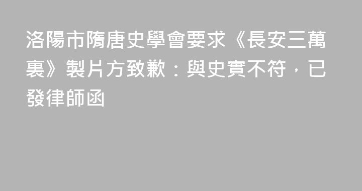 洛陽市隋唐史學會要求《長安三萬裏》製片方致歉：與史實不符，已發律師函