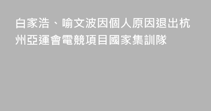 白家浩、喻文波因個人原因退出杭州亞運會電競項目國家集訓隊