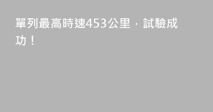 單列最高時速453公里，試驗成功！