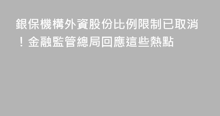 銀保機構外資股份比例限制已取消！金融監管總局回應這些熱點