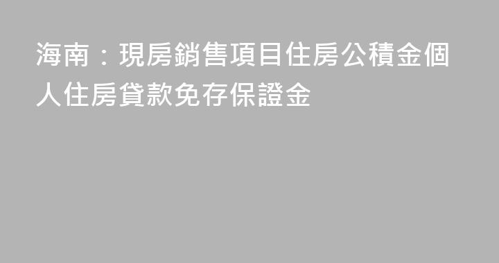 海南：現房銷售項目住房公積金個人住房貸款免存保證金