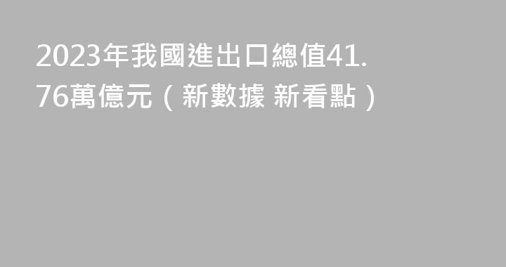 2023年我國進出口總值41.76萬億元（新數據 新看點）