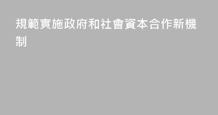 規範實施政府和社會資本合作新機制