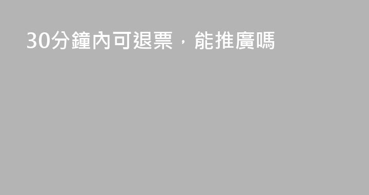 30分鐘內可退票，能推廣嗎