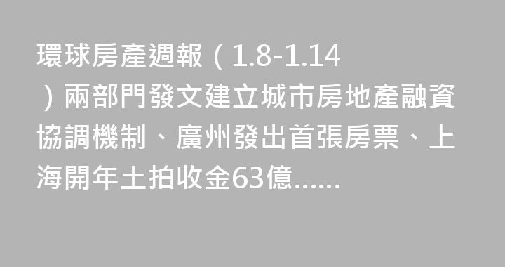環球房產週報（1.8-1.14）兩部門發文建立城市房地產融資協調機制、廣州發出首張房票、上海開年土拍收金63億……