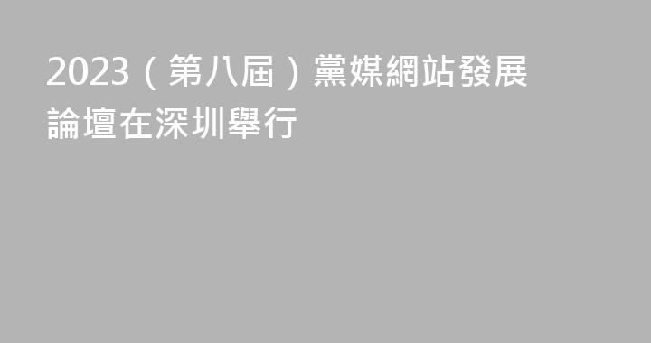 2023（第八屆）黨媒網站發展論壇在深圳舉行