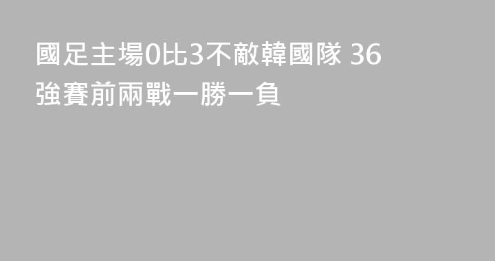 國足主場0比3不敵韓國隊 36強賽前兩戰一勝一負