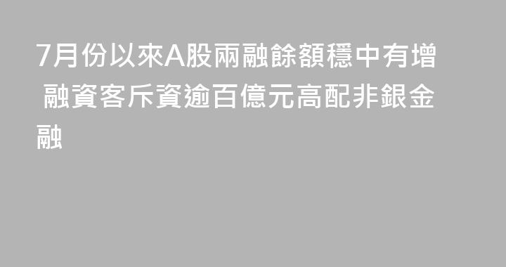 7月份以來A股兩融餘額穩中有增 融資客斥資逾百億元高配非銀金融