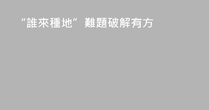 “誰來種地”難題破解有方