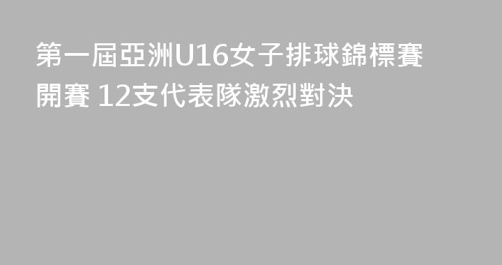 第一屆亞洲U16女子排球錦標賽開賽 12支代表隊激烈對決