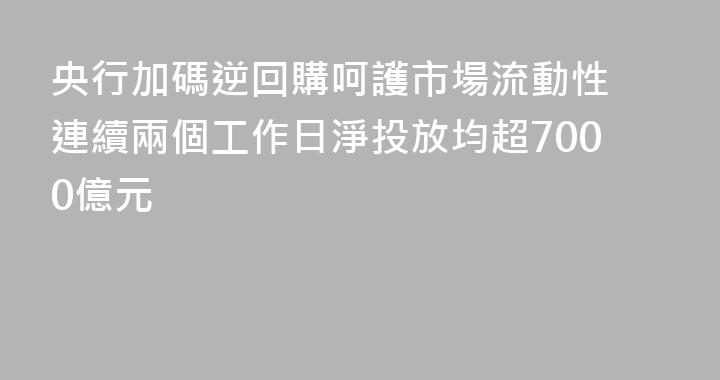 央行加碼逆回購呵護市場流動性 連續兩個工作日淨投放均超7000億元