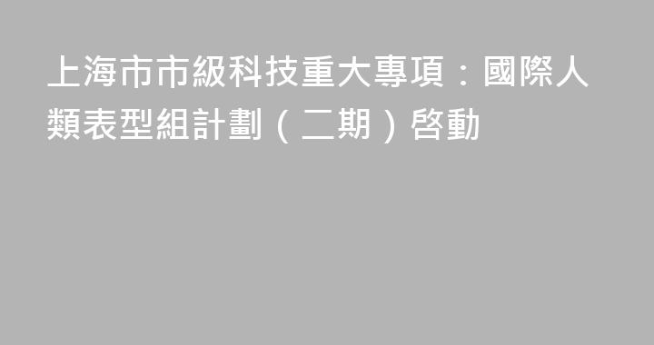 上海市市級科技重大專項：國際人類表型組計劃（二期）啓動