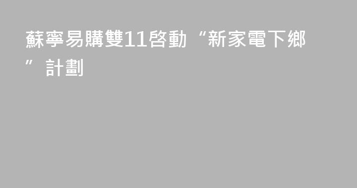 蘇寧易購雙11啓動“新家電下鄉”計劃