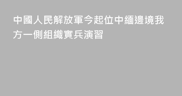 中國人民解放軍今起位中緬邊境我方一側組織實兵演習