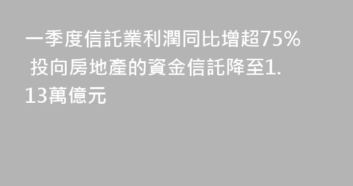 一季度信託業利潤同比增超75% 投向房地產的資金信託降至1.13萬億元