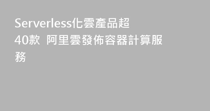 Serverless化雲產品超40款  阿里雲發佈容器計算服務
