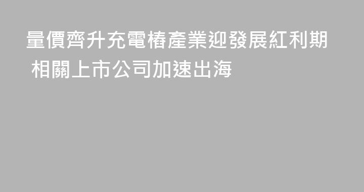 量價齊升充電樁產業迎發展紅利期 相關上市公司加速出海