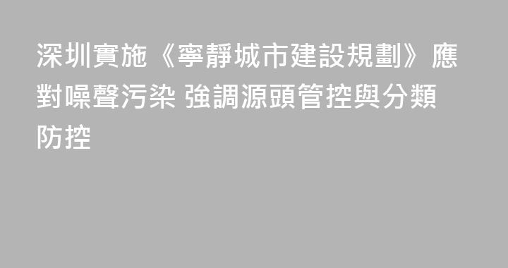 深圳實施《寧靜城市建設規劃》應對噪聲污染 強調源頭管控與分類防控
