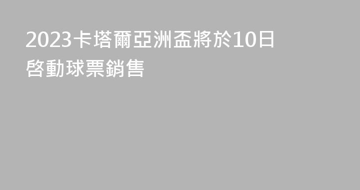 2023卡塔爾亞洲盃將於10日啓動球票銷售