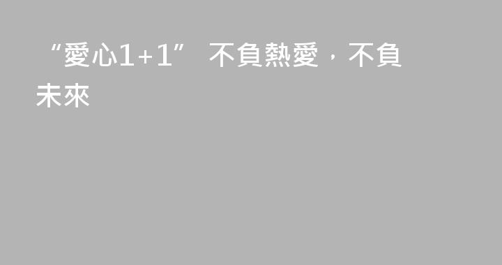 “愛心1+1” 不負熱愛，不負未來