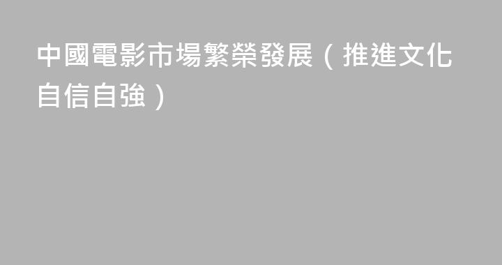 中國電影市場繁榮發展（推進文化自信自強）