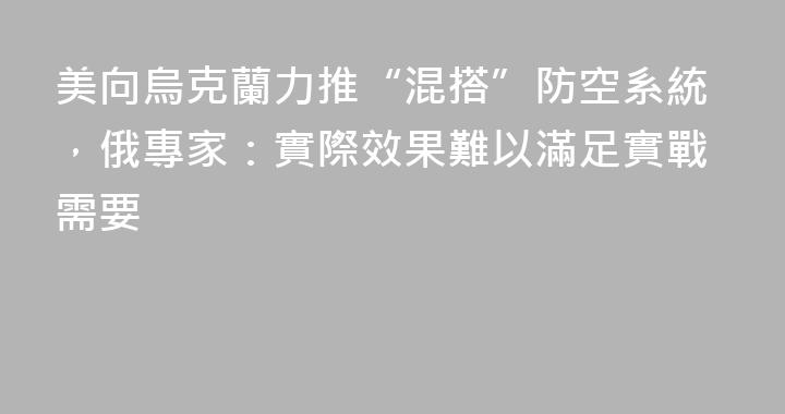 美向烏克蘭力推“混搭”防空系統，俄專家：實際效果難以滿足實戰需要