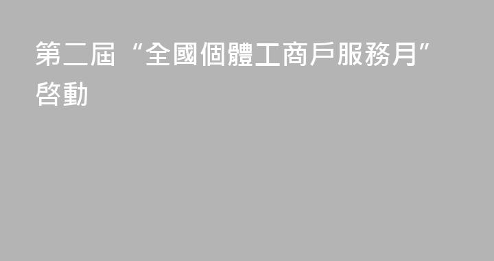 第二屆“全國個體工商戶服務月”啓動