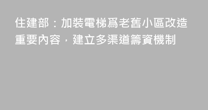住建部：加裝電梯爲老舊小區改造重要內容，建立多渠道籌資機制