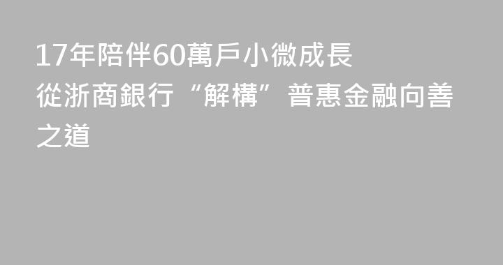 17年陪伴60萬戶小微成長  從浙商銀行“解構”普惠金融向善之道