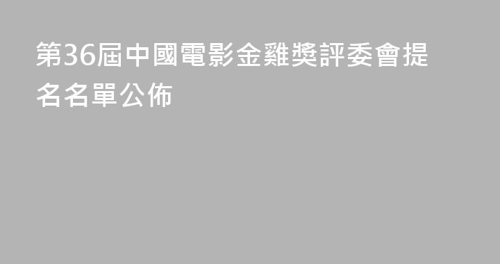 第36屆中國電影金雞獎評委會提名名單公佈