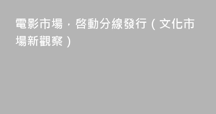 電影市場，啓動分線發行（文化市場新觀察）