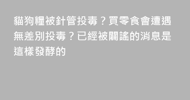 貓狗糧被針管投毒？買零食會遭遇無差別投毒？已經被闢謠的消息是這樣發酵的