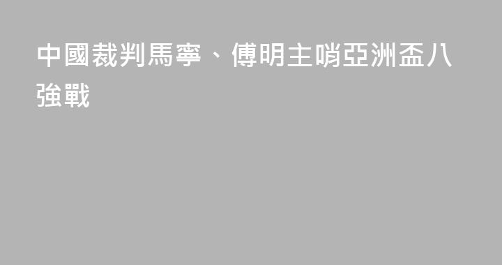 中國裁判馬寧、傅明主哨亞洲盃八強戰