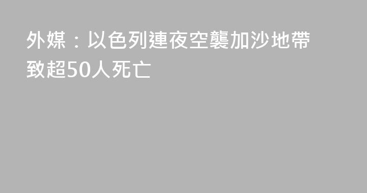外媒：以色列連夜空襲加沙地帶 致超50人死亡